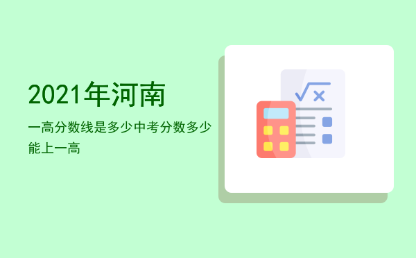 2021年河南一高分数线是多少「2021年河南中考分数多少能上一高」