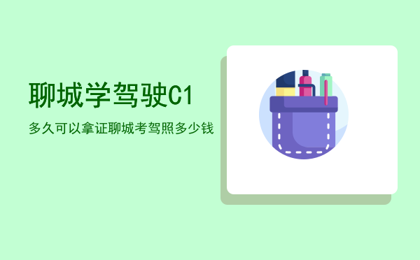 聊城学驾驶C1多久可以拿证「聊城考驾照多少钱」