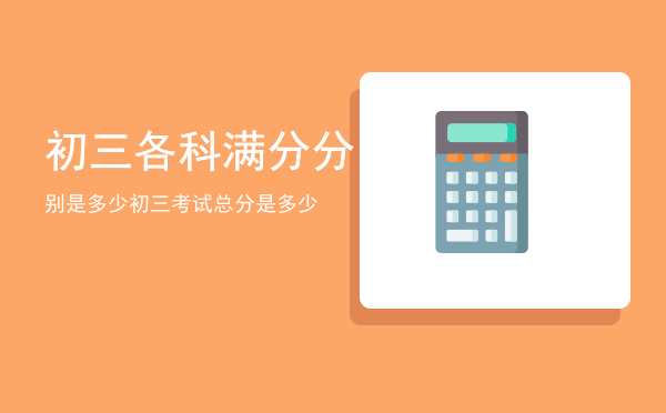 初三各科满分分别是多少「初三考试总分是多少」