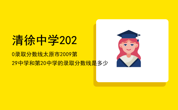 清徐中学2020录取分数线（太原市2009第29中学和第20中学的录取分数线是多少）