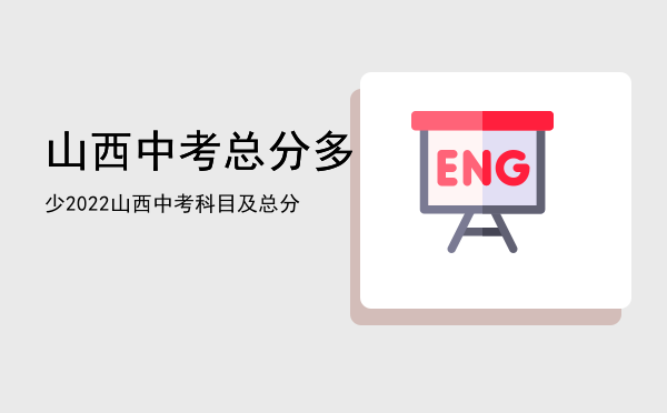 山西中考总分多少，2022山西中考科目及总分