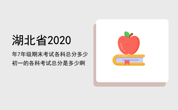 湖北省2020年7年级期末考试各科总分多少「初一的各科考试总分是多少啊」