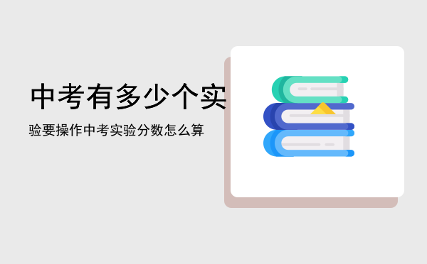 中考有多少个实验要操作（中考实验分数怎么算）