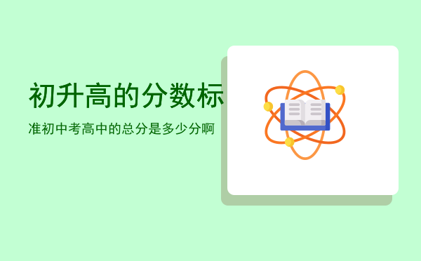 初升高的分数标准「初中考高中的总分是多少分啊」