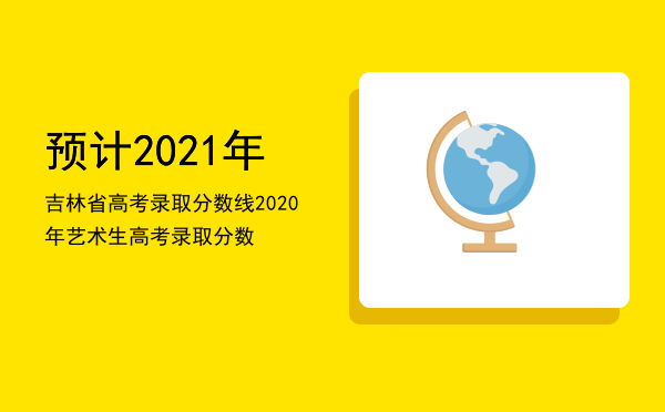 预计2021年吉林省高考录取分数线「2020年艺术生高考录取分数」