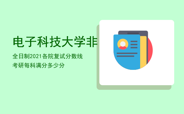 电子科技大学非全日制2021各院复试分数线「考研每科满分多少分」