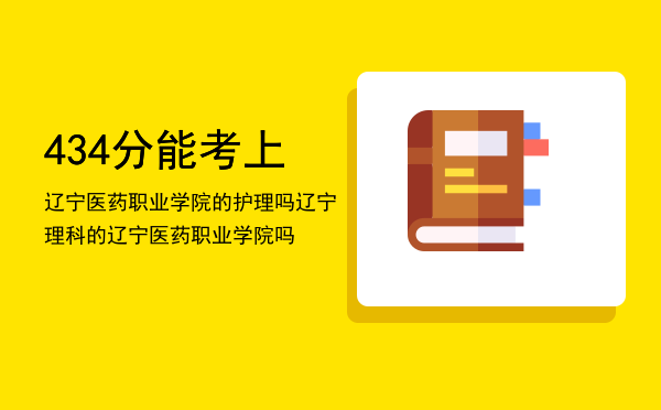 434分能考上辽宁医药职业学院的护理吗，辽宁理科的434分能考上辽宁医药职业学院吗