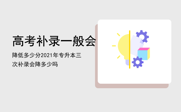 高考补录一般会降低多少分，2021年专升本三次补录会降多少吗