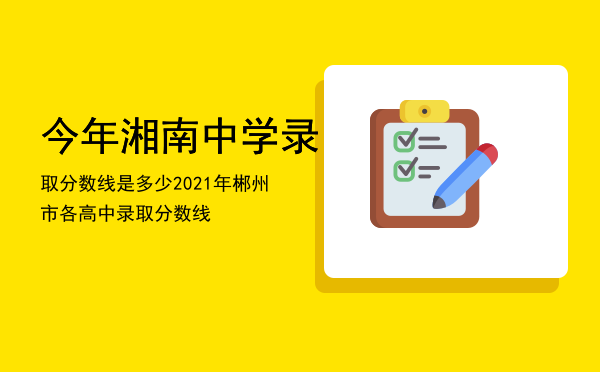 今年湘南中学录取分数线是多少，2021年郴州市各高中录取分数线