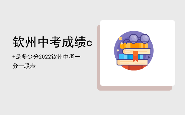 钦州中考成绩c+是多少分（2022钦州中考一分一段表）