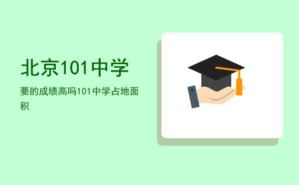 北京101中学要的成绩高吗，101中学占地面积