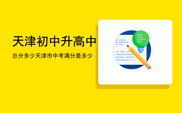 天津初中升高中总分多少，天津市中考满分是多少