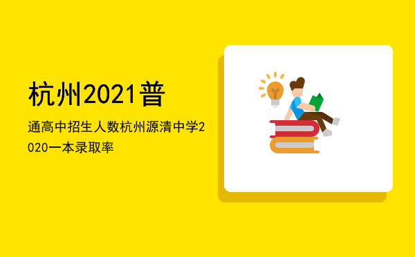 杭州2021普通高中招生人数（杭州源清中学2020一本录取率）