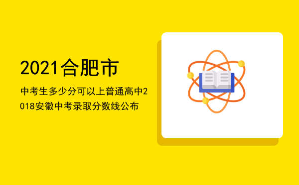 2021合肥市中考生多少分可以上普通高中（2018安徽中考录取分数线公布）