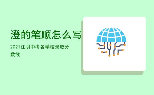 澄的笔顺怎么写，2021江阴中考各学校录取分数线