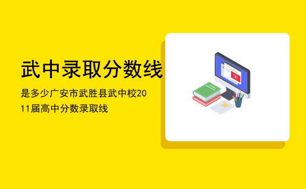 武中录取分数线是多少，广安市武胜县武中校2011届高中分数录取线