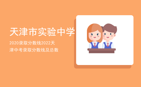 天津市实验中学2020录取分数线，2022天津中考录取分数线及总数