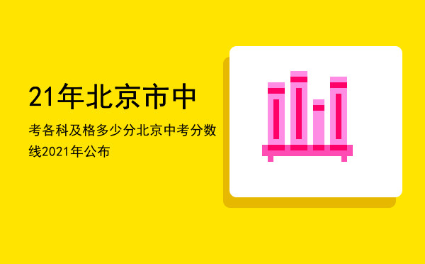 21年北京市中考各科及格多少分，北京中考分数线2021年公布