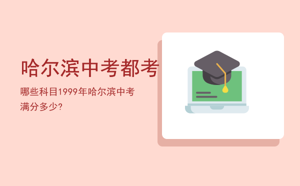 哈尔滨中考都考哪些科目「1999年哈尔滨中考满分多少?」