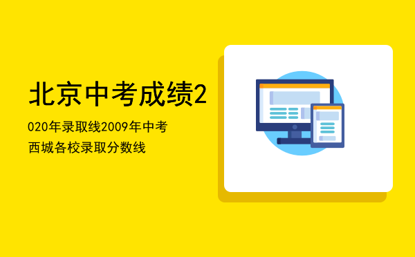 北京中考成绩2020年录取线「2009年中考西城各校录取分数线」