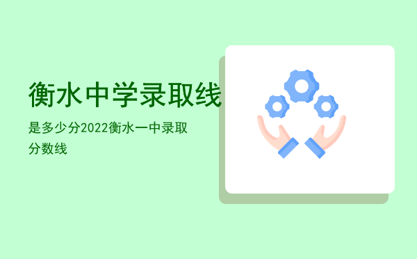 衡水中学录取线是多少分2022，衡水一中录取分数线