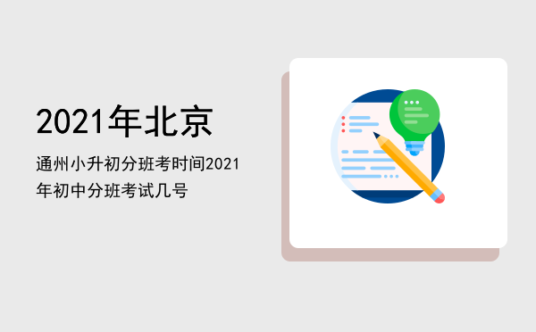 2021年北京通州小升初分班考时间「2021年初中分班考试几号」