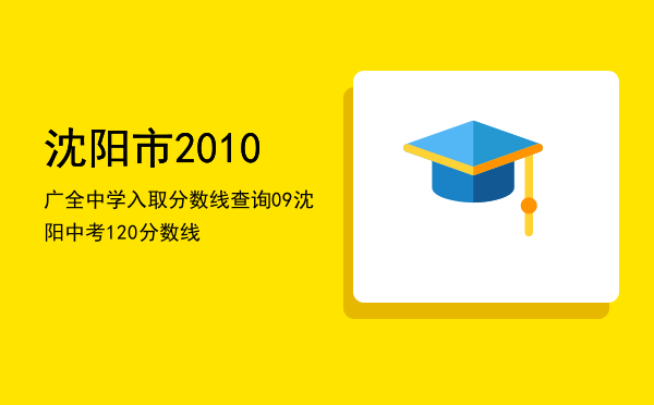 沈阳市2010广全中学入取分数线查询（09沈阳中考120分数线）