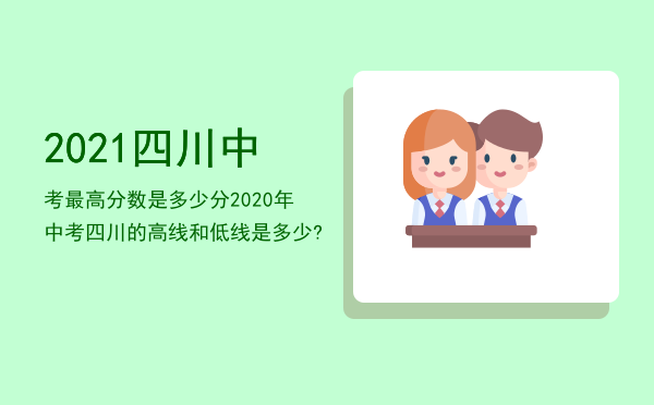 2021四川中考最高分数是多少分，2020年中考四川的高线和低线是多少?