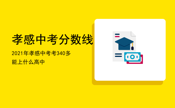 孝感中考分数线2021年「孝感中考考340多能上什么高中」