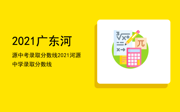 2021广东河源中考录取分数线，2021河源中学录取分数线