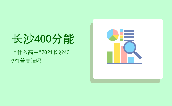 长沙400分能上什么高中?，2021长沙439有普高读吗