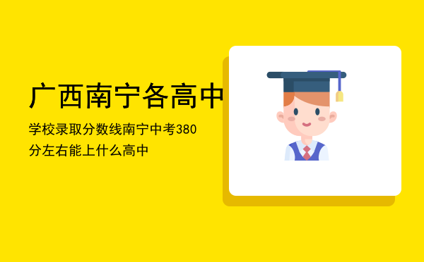 广西南宁各高中学校录取分数线「南宁中考380分左右能上什么高中」