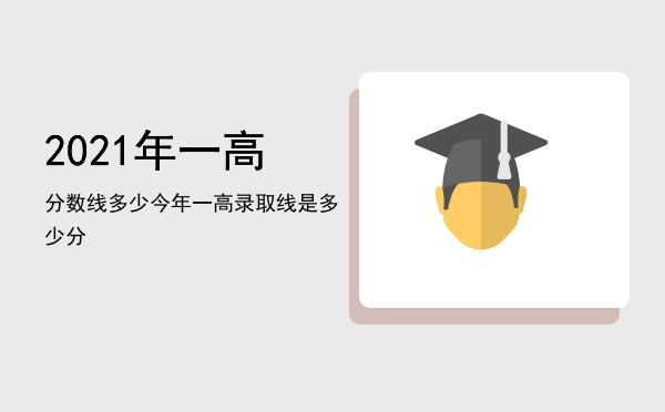 2021年一高分数线多少（今年一高录取线是多少分）