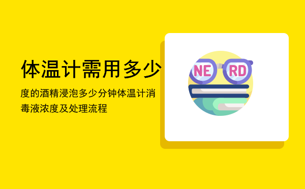 体温计需用多少度的酒精浸泡多少分钟，体温计消毒液浓度及处理流程