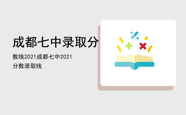 成都七中录取分数线2021「成都七中2021分数录取线」