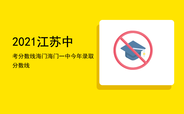 2021江苏中考分数线海门「海门一中今年录取分数线」