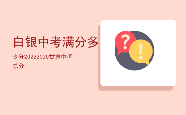 白银中考满分多少分2022「2020甘肃中考总分」