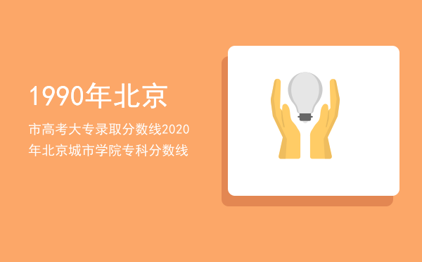 1990年北京市高考大专录取分数线「2020年北京城市学院专科分数线」