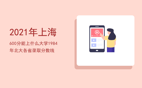 2021年上海600分能上什么大学，1984年北大各省录取分数线