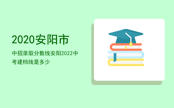 2020安阳市中招录取分数线「安阳2022中考建档线是多少」