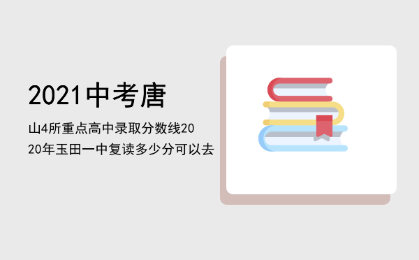 2021中考唐山4所重点高中录取分数线（2020年玉田一中复读多少分可以去）