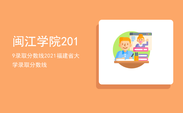 闽江学院2019录取分数线「2021福建省大学录取分数线」