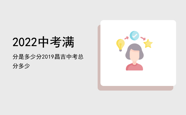 2022中考满分是多少分（2019昌吉中考总分多少）