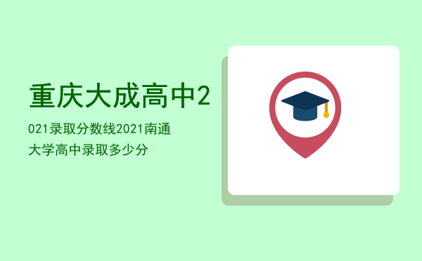 重庆大成高中2021录取分数线（2021南通大学高中录取多少分）