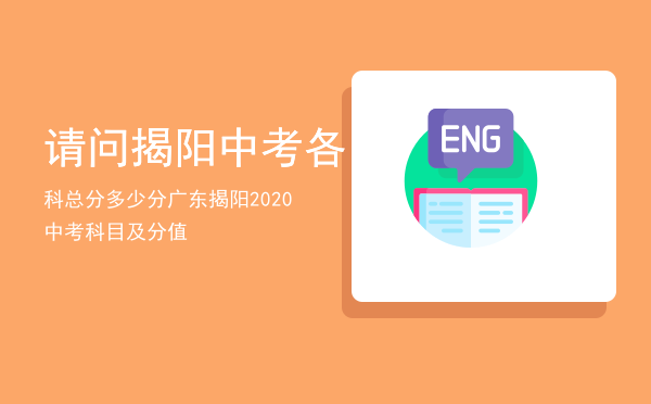 请问揭阳中考各科总分多少分「广东揭阳2020中考科目及分值」