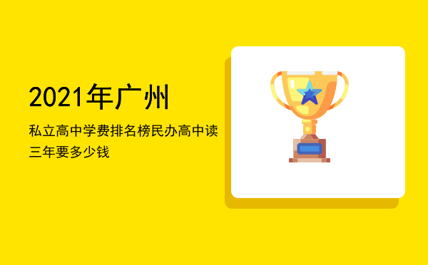 2021年广州私立高中学费排名榜「民办高中读三年要多少钱」