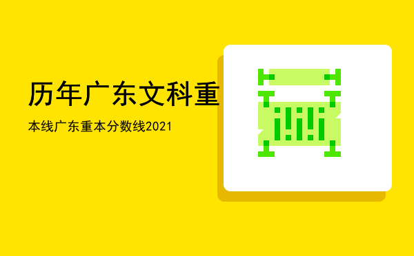 历年广东文科重本线「广东重本分数线2021」