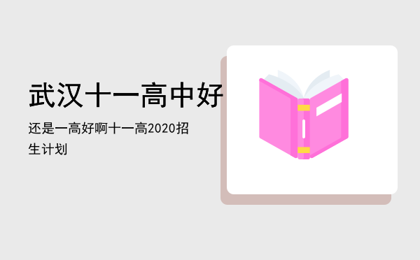 武汉十一高中好还是一高好啊，十一高2020招生计划