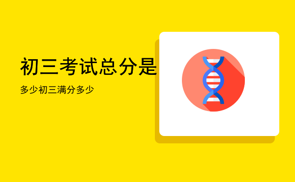 初三考试总分是多少「初三满分多少」