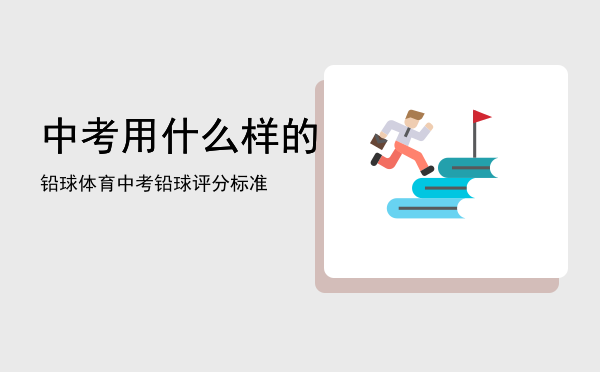 中考用什么样的铅球「体育中考铅球评分标准」